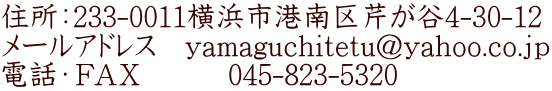 住所：233-0011横浜市港南区芹が谷4-30-12 メールアドレス　yamaguchitetu@yahoo.co.ｊｐ 電話・ＦＡＸ　　　045-823-5320